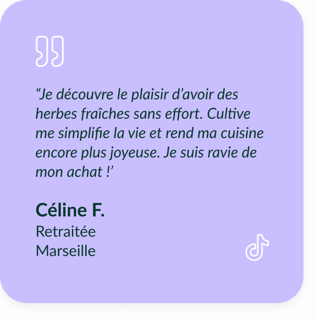 Encart violet textuel qui d&eacute;crit le t&eacute;moignage de C&eacute;line F, Retrait&eacute;e &agrave; Marseille : &ldquo;Je d&eacute;couvre le plaisir d&rsquo;avoir des herbes fra&icirc;ches sans effort. Cultive me simplifie la vie et rend ma cuisine encore plus joyeuse. Je suis ravie de mon achat !"