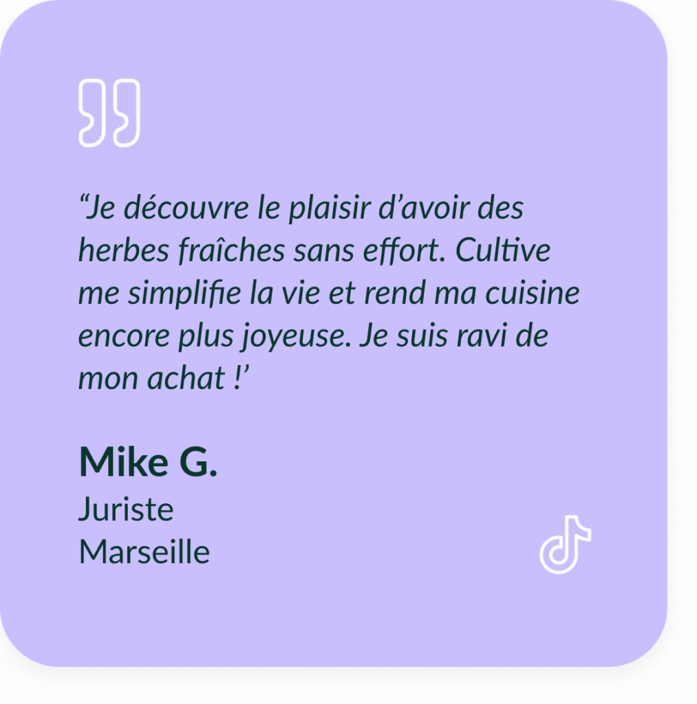 Encart violet textuel qui d&eacute;crit le t&eacute;moignage de Mike G, Juriste &agrave; Marseille : &ldquo;Je d&eacute;couvre le plaisir d&rsquo;avoir des herbes fra&icirc;ches sans effort. Cultive me simplifie la vie et rend ma cuisine encore plus joyeuse. Je suis ravi de mon achat !"