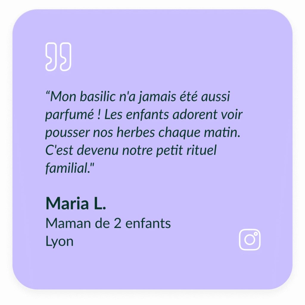Encart violet textuel qui d&eacute;crit le t&eacute;moignage de Maria L, Maman de 2 enfants &agrave; Lyon : &ldquo;Mon basilic n'a jamais &eacute;t&eacute; aussi parfum&eacute; ! Les enfants adorent voir pousser nos herbes chaque matin. C'est devenu notre petit rituel familial."