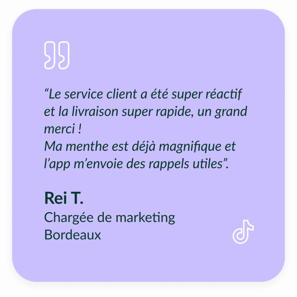 Encart violet textuel qui d&eacute;crit le t&eacute;moignage de Rei T, Charg&eacute;e de marketing &agrave; Bordeaux : &ldquo;Le service client a &eacute;t&eacute; super r&eacute;actif et la livraison super rapide, un grand merci ! Ma menthe est d&eacute;j&agrave; magnifique et l&rsquo;app m&rsquo;envoie des rappels utiles.&rdquo;