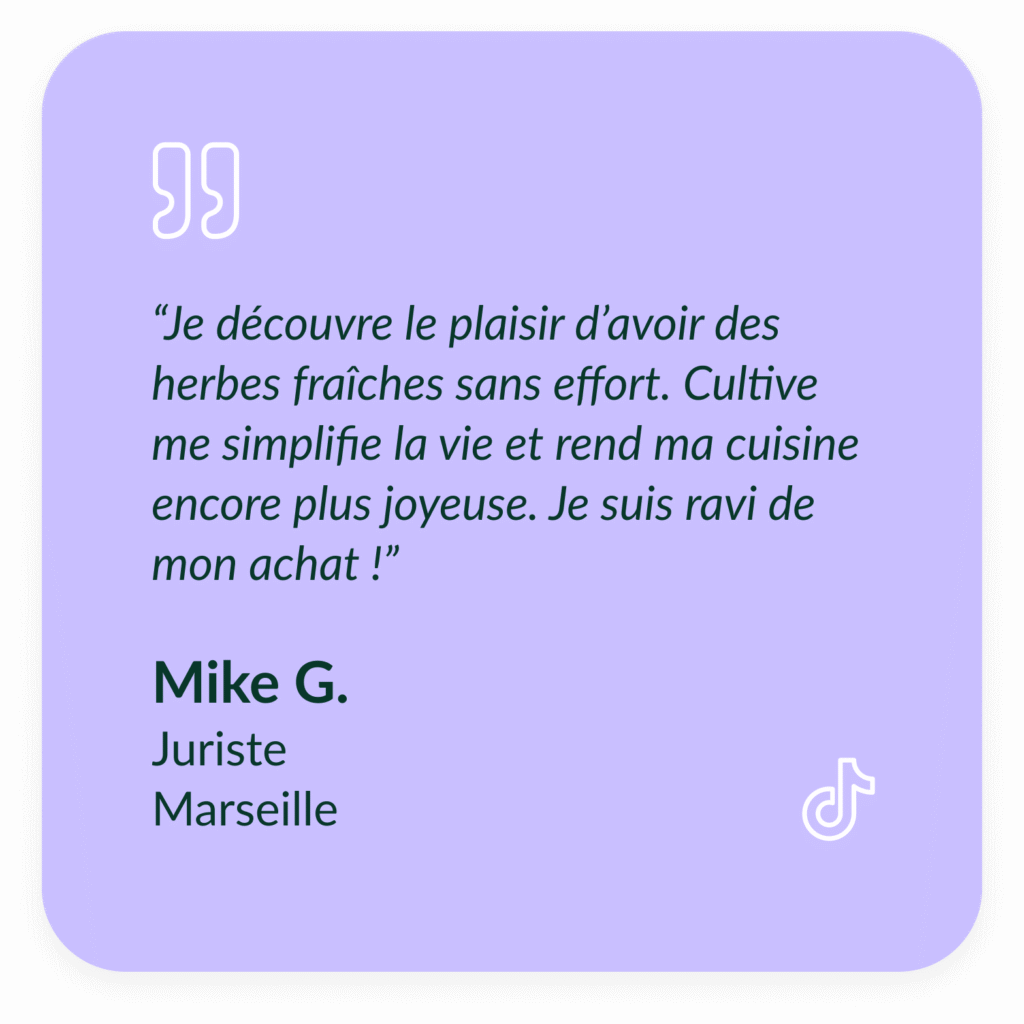 Encart violet textuel qui d&eacute;crit le t&eacute;moignage de Mike G, Juriste &agrave; Marseille : &ldquo;Je d&eacute;couvre le plaisir d&rsquo;avoir des herbes fra&icirc;ches sans effort. Cultive me simplifie la vie et rend ma cuisine encore plus joyeuse. Je suis ravi de mon achat !"