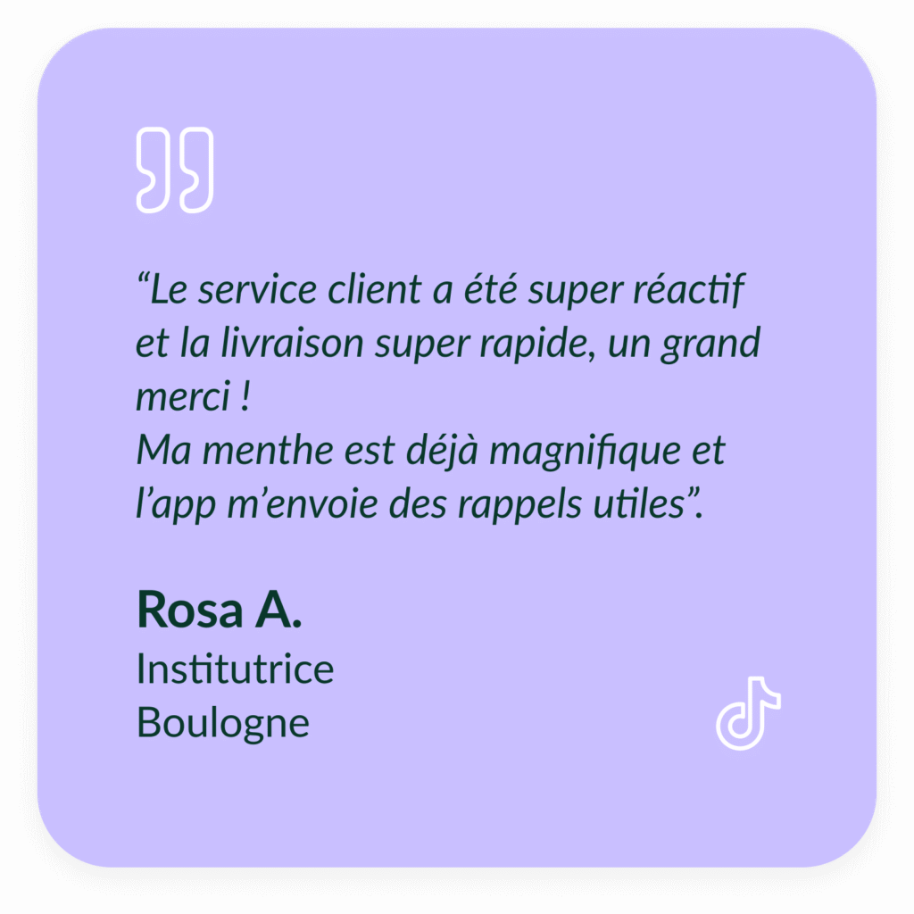 Encart violet textuel qui d&eacute;crit le t&eacute;moignage de Rosa A, Institutrice &agrave; Boulogne : "&ldquo;Le service client a &eacute;t&eacute; super r&eacute;actif et la livraison super rapide, un grand merci ! Ma menthe est d&eacute;j&agrave; magnifique et l&rsquo;app m&rsquo;envoie des rappels utiles.&rdquo;