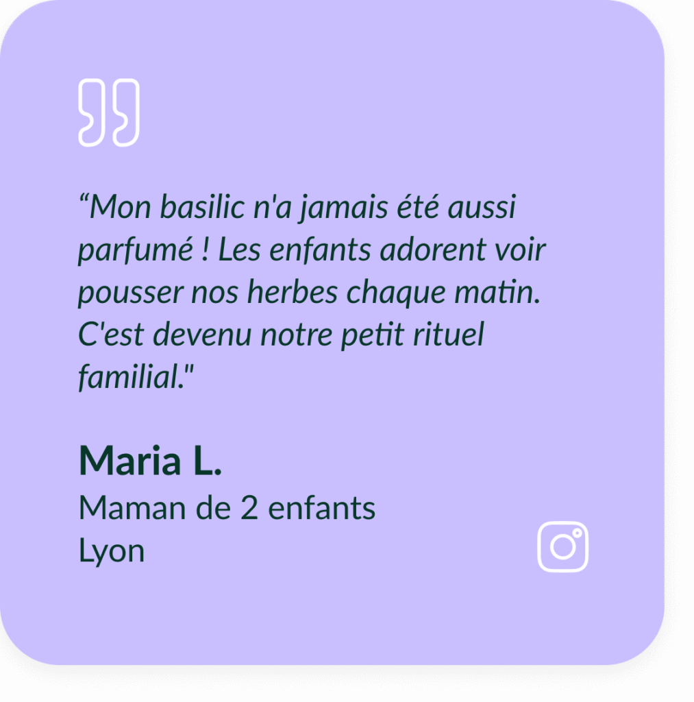 Encart violet textuel qui d&eacute;crit le t&eacute;moignage de Maria L, Maman de 2 enfants &agrave; Lyon : &ldquo;Mon basilic n'a jamais &eacute;t&eacute; aussi parfum&eacute; ! Les enfants adorent voir pousser nos herbes chaque matin. C'est devenu notre petit rituel familial."